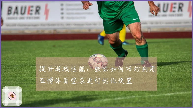 提升游戏性能,教你如何巧妙利用亚博体育登录进行优化设置