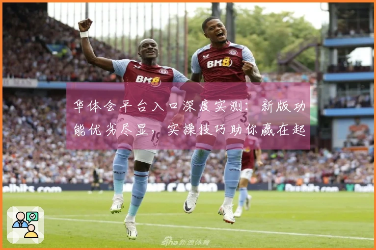 华体会平台入口深度实测：新版功能优劣尽显，实操技巧助你赢在起跑线
