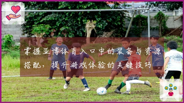 掌握亚博体育入口中的装备与资源搭配,提升游戏体验的关键技巧