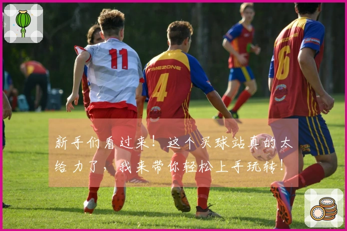 新手们看过来！这个买球站真的太给力了，我来带你轻松上手玩转！