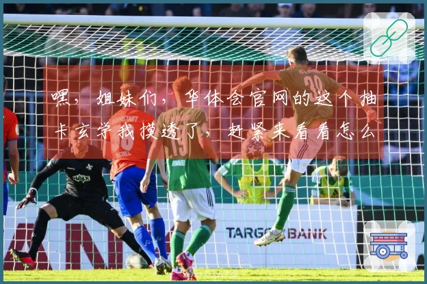 嘿，姐妹们，华体会官网的这个抽卡玄学我摸透了，赶紧来看看怎么欧气爆棚！