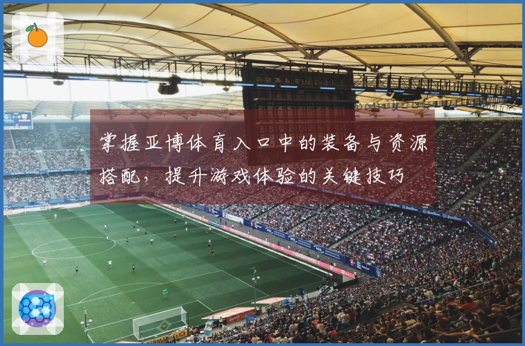 掌握亚博体育入口中的装备与资源搭配，提升游戏体验的关键技巧