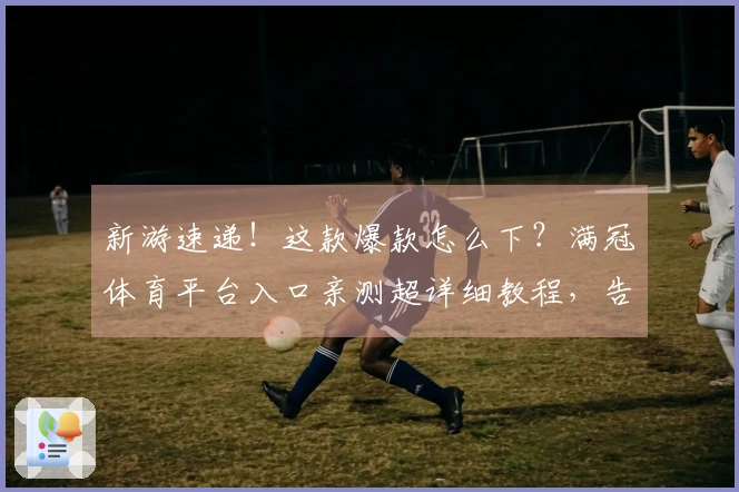 新游速递！这款爆款怎么下？满冠体育平台入口亲测超详细教程，告别卡顿！