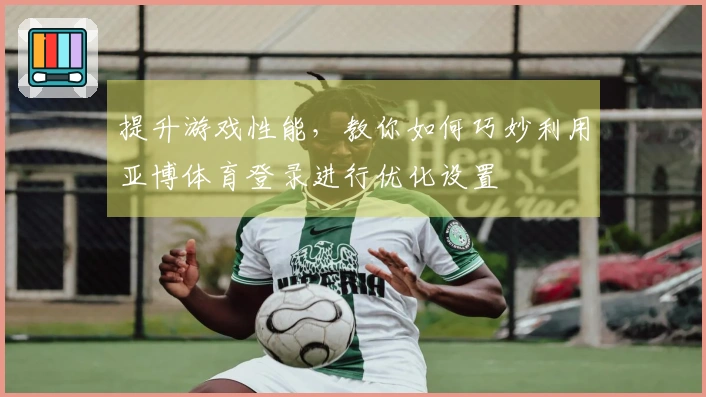 提升游戏性能，教你如何巧妙利用亚博体育登录进行优化设置
