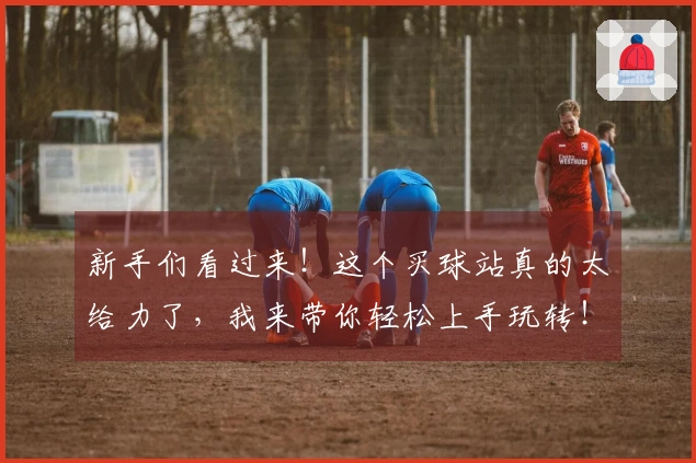 新手们看过来！这个买球站真的太给力了，我来带你轻松上手玩转！