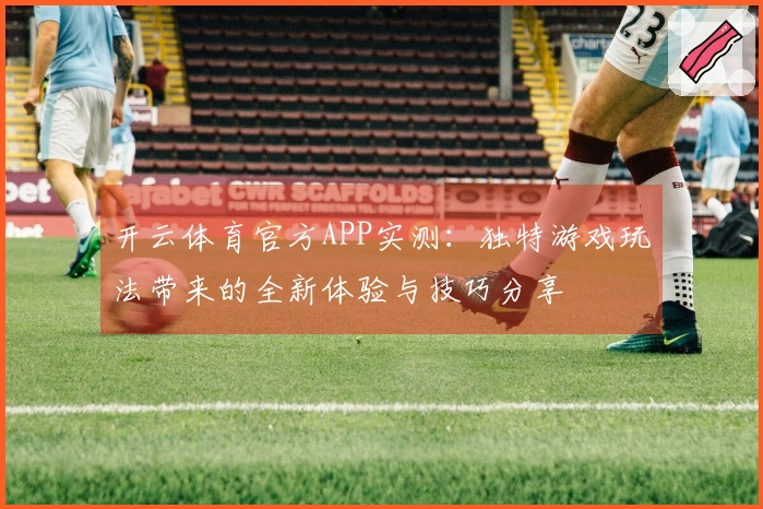开云体育官方APP实测：独特游戏玩法带来的全新体验与技巧分享