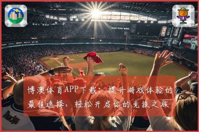 博澳体育APP下载：提升游戏体验的最佳选择，轻松开启你的竞技之旅