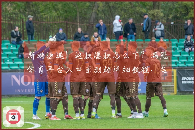 新游速递！这款爆款怎么下？满冠体育平台入口亲测超详细教程，告别卡顿！