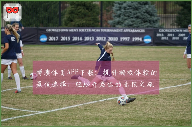 博澳体育APP下载:提升游戏体验的最佳选择,轻松开启你的竞技之旅
